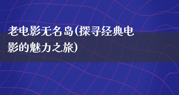 老电影无名岛(探寻经典电影的魅力之旅)