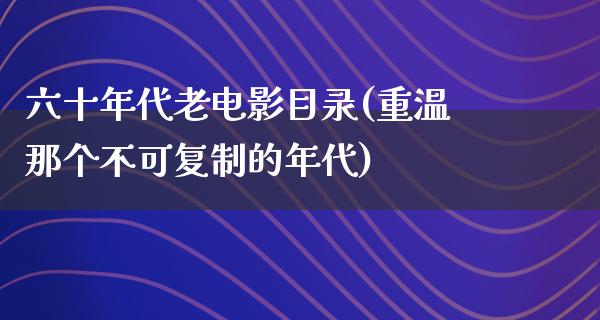 六十年代老电影目录(重温那个不可复制的年代)