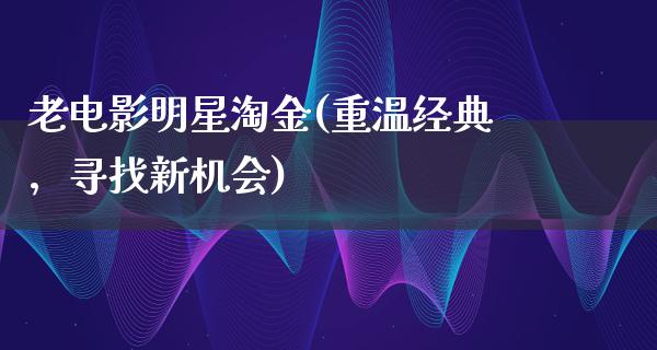 老电影明星淘金(重温经典，寻找新机会)