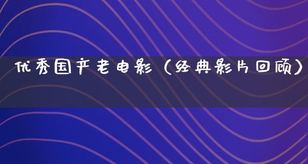 优秀国产老电影（经典影片回顾）