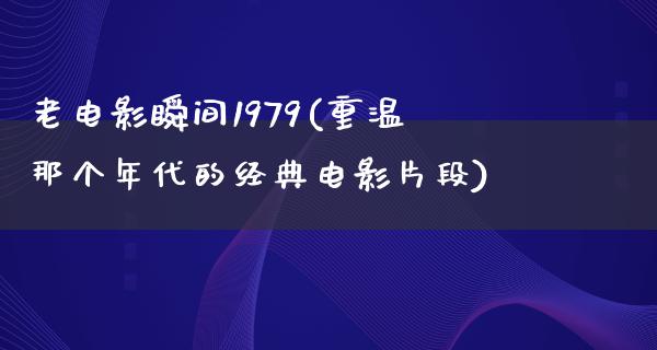 老电影瞬间1979(重温那个年代的经典电影片段)