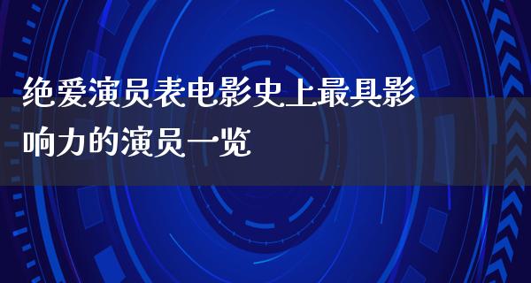 绝爱演员表电影史上最具影响力的演员一览