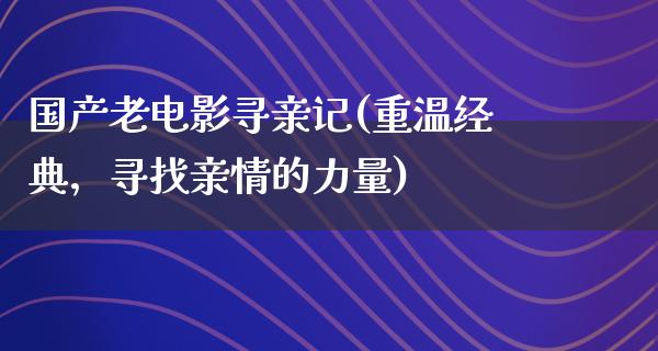 国产老电影寻亲记(重温经典，寻找亲情的力量)