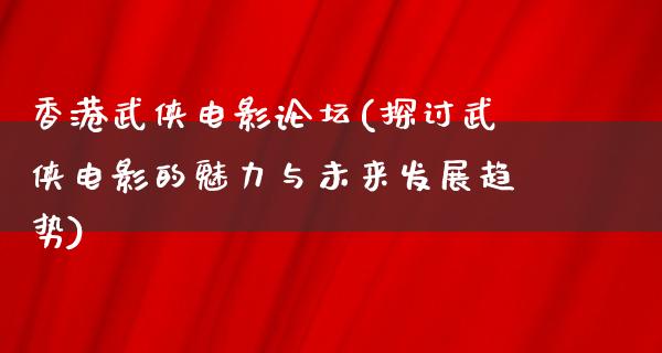 香港武侠电影论坛(探讨武侠电影的魅力与未来发展趋势)