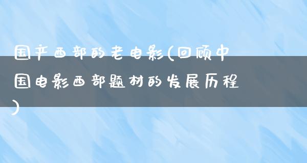 国产西部的老电影(回顾中国电影西部题材的发展历程)