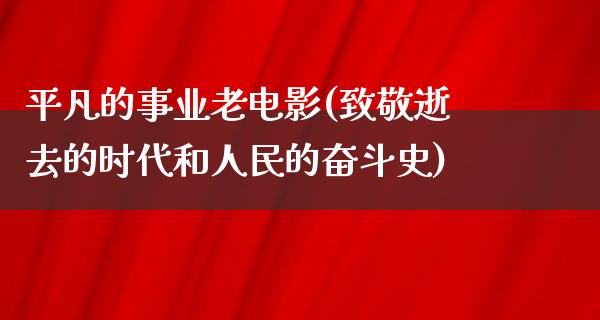 平凡的事业老电影(致敬逝去的时代和人民的奋斗史)