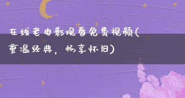 在线老电影观看免费视频(重温经典，畅享怀旧)