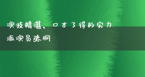 演技精湛、口才了得的实力派演员张桐