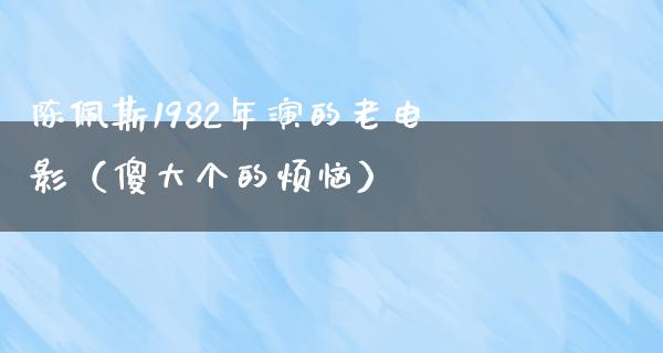 陈佩斯1982年演的老电影（傻大个的烦恼）