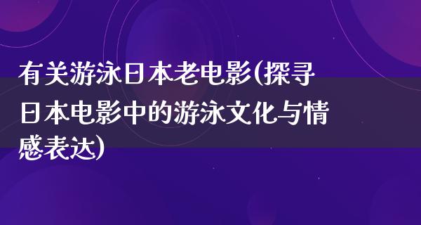 有关游泳日本老电影(探寻日本电影中的游泳文化与情感表达)