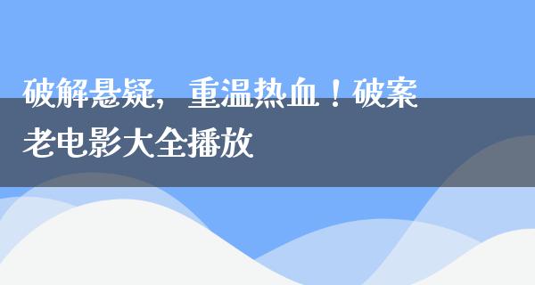 破解悬疑，重温热血！破案老电影大全播放