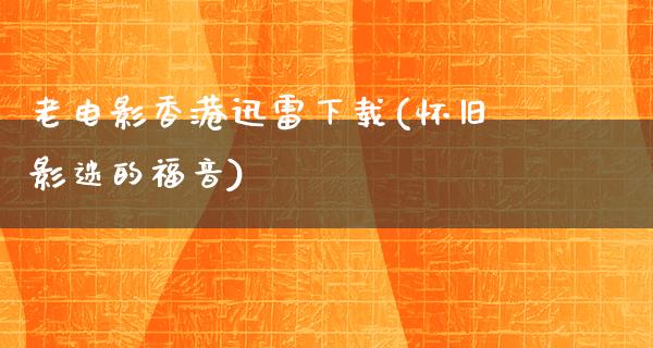 老电影香港迅雷下载(怀旧影迷的福音)