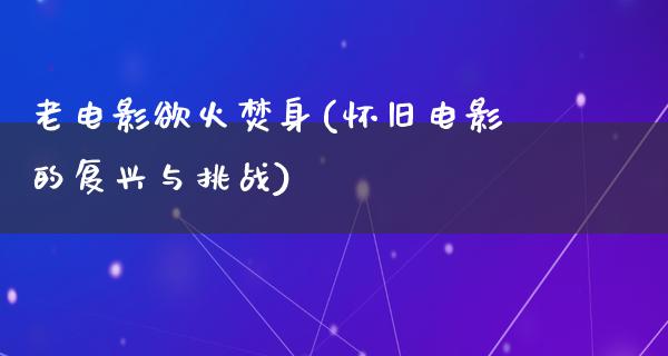 老电影欲火焚身(怀旧电影的复兴与挑战)