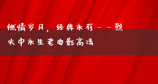 燃情岁月，经典永存——烈火中永生老电影高清