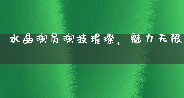 水晶演员演技璀璨，魅力无限