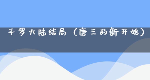 斗罗**结局（唐三的新开始）