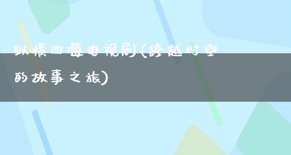 纵横四海电视剧(跨越时空的故事之旅)