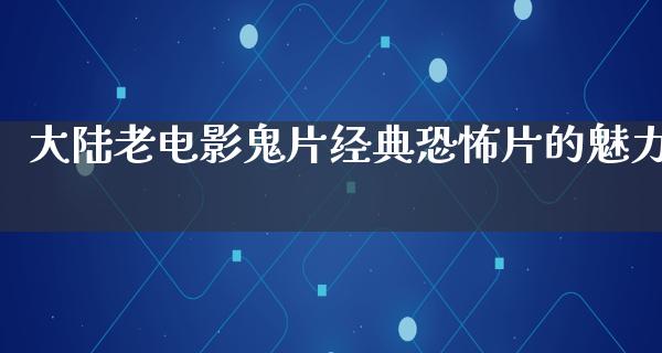 大陆老电影鬼片经典恐怖片的魅力