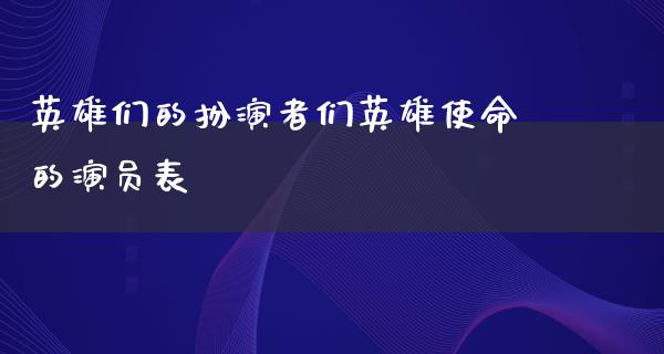 英雄们的扮演者们英雄使命的演员表