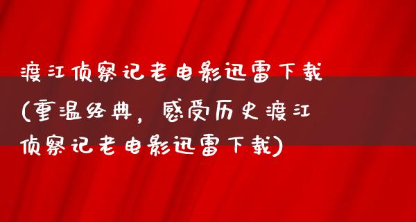 渡江侦察记老电影迅雷下载(重温经典，感受历史渡江侦察记老电影迅雷下载)