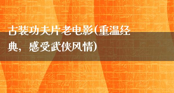 古装功夫片老电影(重温经典，感受武侠风情)