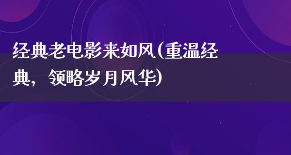 经典老电影来如风(重温经典，领略岁月风华)