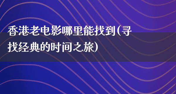 香港老电影哪里能找到(寻找经典的时间之旅)