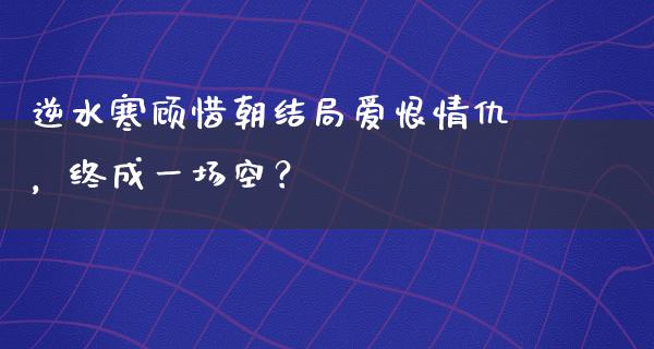 逆水寒顾惜朝结局爱恨情仇，终成一场空？