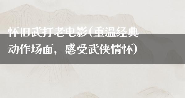 怀旧武打老电影(重温经典动作场面，感受武侠情怀)