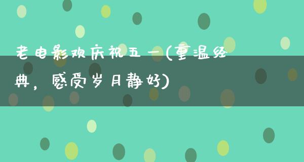 老电影欢庆祝五一(重温经典，感受岁月静好)