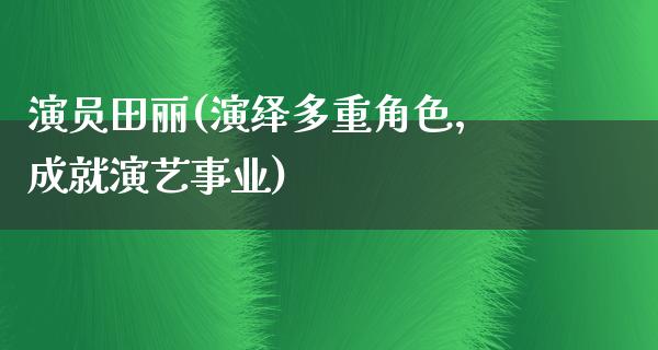 演员田丽(演绎多重角色，成就演艺事业)