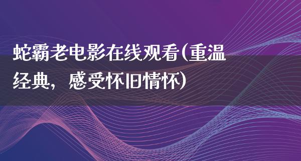 蛇霸老电影在线观看(重温经典，感受怀旧情怀)