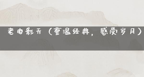 老电影天（重温经典，感受岁月）