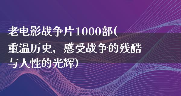 老电影战争片1000部(重温历史，感受战争的残酷与人性的光辉)