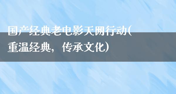 国产经典老电影天网行动(重温经典，传承文化)