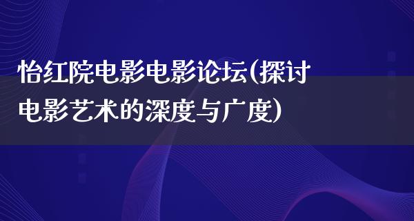 怡红院电影电影论坛(探讨电影艺术的深度与广度)