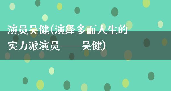 演员吴健(演绎多面人生的实力派演员——吴健)