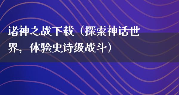 诸神之战下载（探索神话世界，体验史诗级战斗）