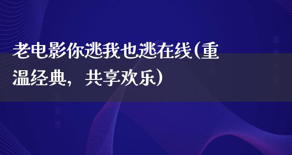 老电影你逃我也逃在线(重温经典，共享欢乐)