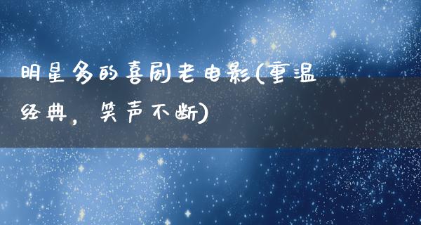 明星多的喜剧老电影(重温经典，笑声不断)