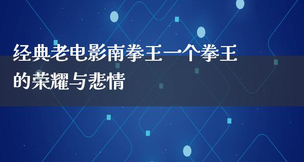 经典老电影南拳王一个拳王的荣耀与悲情