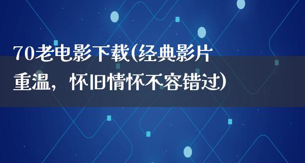 70老电影下载(经典影片重温，怀旧情怀不容错过)