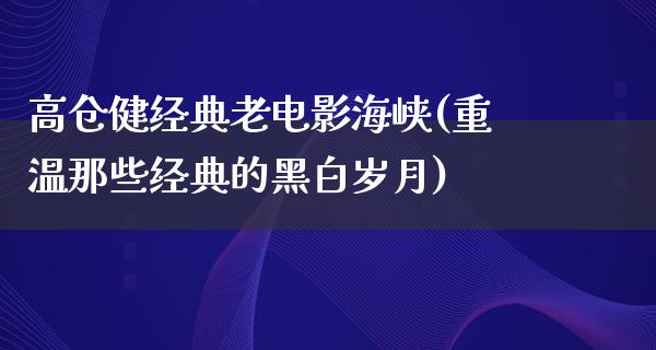 高仓健经典老电影海峡(重温那些经典的黑白岁月)