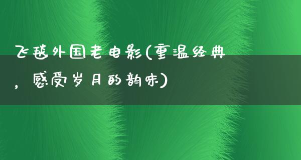 飞毯外国老电影(重温经典，感受岁月的韵味)