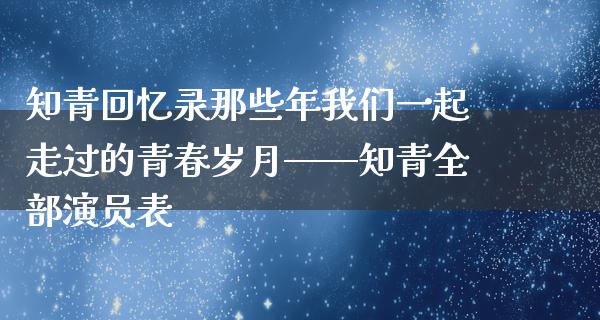 知青回忆录那些年我们一起走过的青春岁月——知青全部演员表