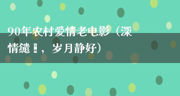 90年农村爱情老电影（深情缱绻，岁月静好）