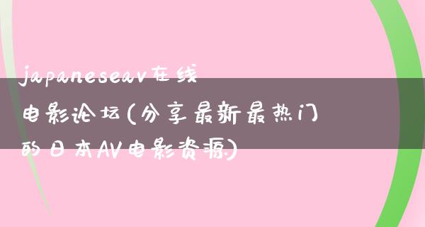 japaneseav在线电影论坛(分享最新最热门的日本AV电影资源)