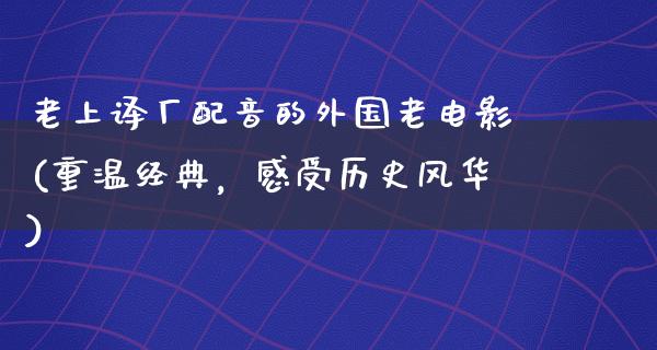 老上译厂配音的外国老电影(重温经典，感受历史风华)