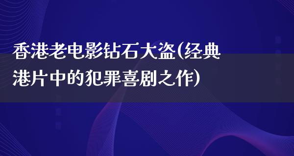 香港老电影钻石大盗(经典港片中的犯罪喜剧之作)