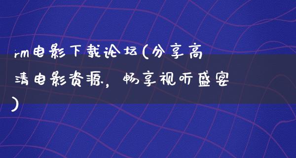 rm电影下载论坛(分享高清电影资源，畅享视听盛宴)